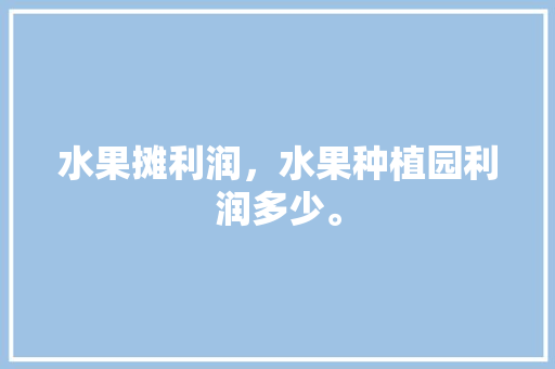 水果摊利润，水果种植园利润多少。