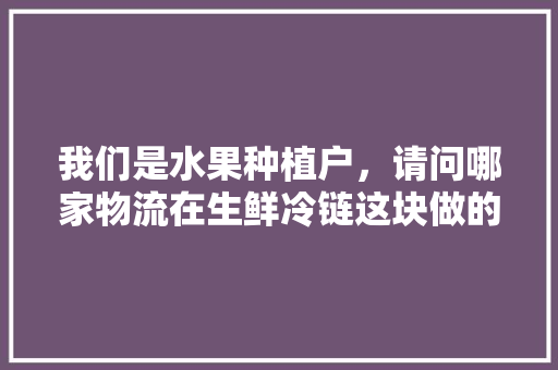 我们是水果种植户，请问哪家物流在生鲜冷链这块做的比较好，生鲜水果种植园图片。