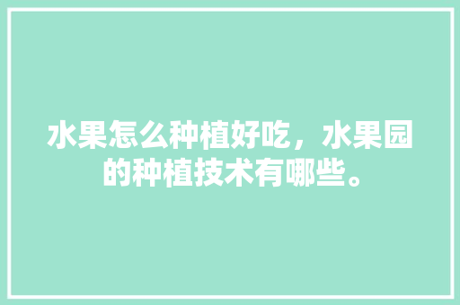 水果怎么种植好吃，水果园的种植技术有哪些。