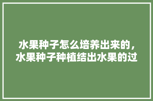 水果种子怎么培养出来的，水果种子种植结出水果的过程。