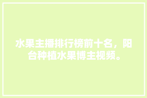 水果主播排行榜前十名，阳台种植水果博主视频。