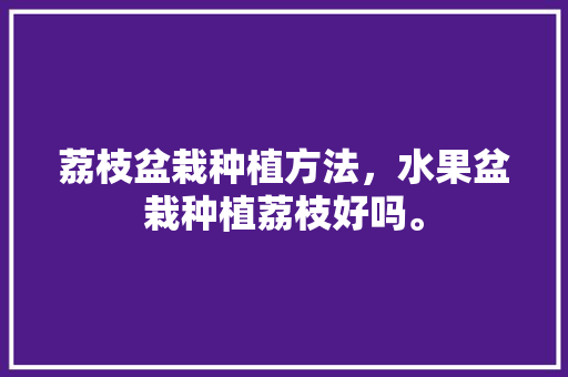 荔枝盆栽种植方法，水果盆栽种植荔枝好吗。