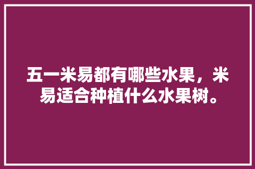 五一米易都有哪些水果，米易适合种植什么水果树。