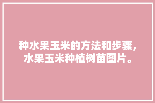 种水果玉米的方法和步骤，水果玉米种植树苗图片。 家禽养殖