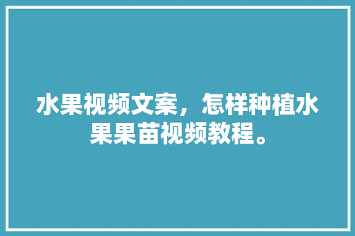 水果视频文案，怎样种植水果果苗视频教程。