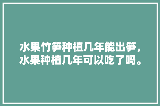 水果竹笋种植几年能出笋，水果种植几年可以吃了吗。