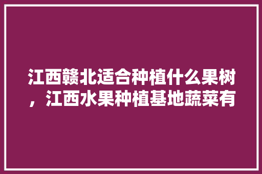 江西赣北适合种植什么果树，江西水果种植基地蔬菜有哪些。