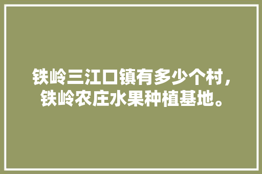 铁岭三江口镇有多少个村，铁岭农庄水果种植基地。 铁岭三江口镇有多少个村，铁岭农庄水果种植基地。 土壤施肥