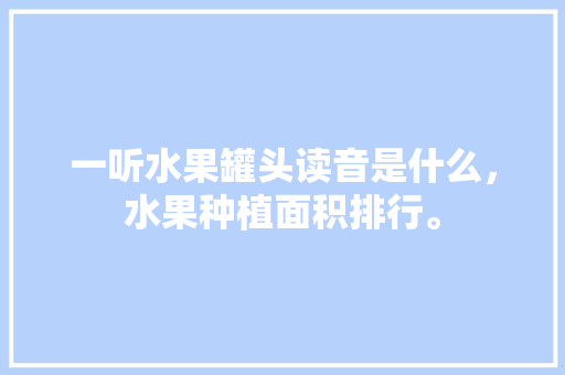 一听水果罐头读音是什么，水果种植面积排行。