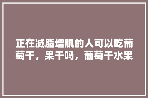 正在减脂增肌的人可以吃葡萄干，果干吗，葡萄干水果种植方法视频。