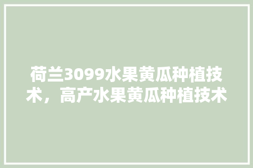 荷兰3099水果黄瓜种植技术，高产水果黄瓜种植技术视频。