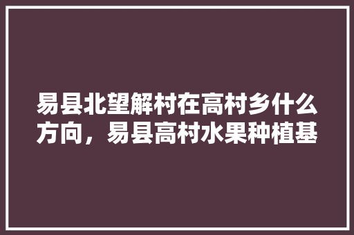 易县北望解村在高村乡什么方向，易县高村水果种植基地在哪里。