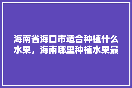 海南省海口市适合种植什么水果，海南哪里种植水果最多的。