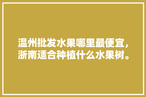 温州批发水果哪里最便宜，浙南适合种植什么水果树。 温州批发水果哪里最便宜，浙南适合种植什么水果树。 蔬菜种植