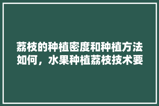 荔枝的种植密度和种植方法如何，水果种植荔枝技术要点有哪些。