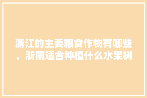 浙江的主要粮食作物有哪些，浙南适合种植什么水果树。 浙江的主要粮食作物有哪些，浙南适合种植什么水果树。 土壤施肥