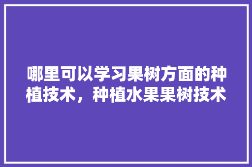 哪里可以学习果树方面的种植技术，种植水果果树技术要点。