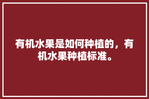 有机水果是如何种植的，有机水果种植标准。