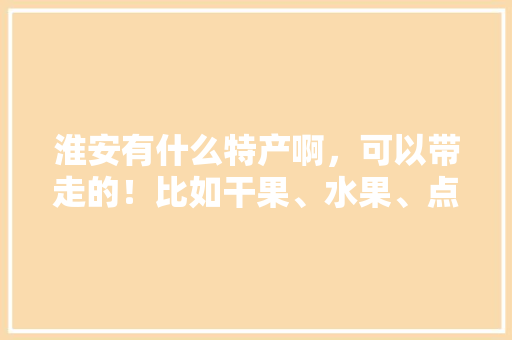 淮安有什么特产啊，可以带走的！比如干果、水果、点心类的，淮安特产水果。