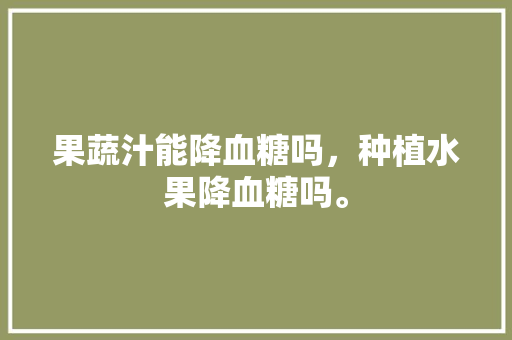 果蔬汁能降血糖吗，种植水果降血糖吗。