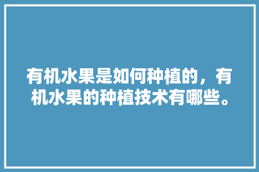 有机水果是如何种植的，有机水果的种植技术有哪些。