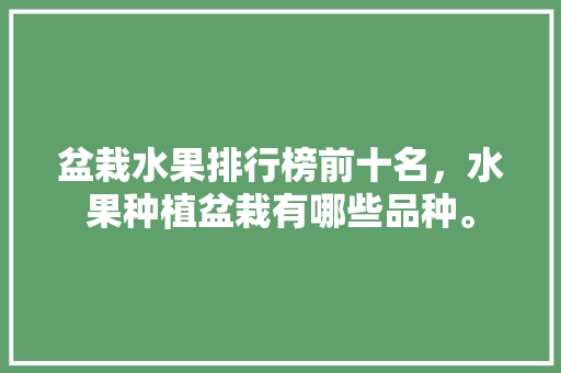 盆栽水果排行榜前十名，水果种植盆栽有哪些品种。