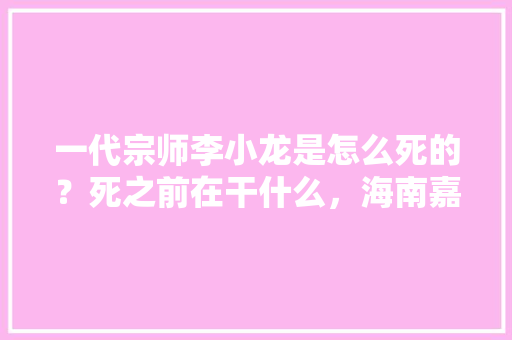 一代宗师李小龙是怎么死的？死之前在干什么，海南嘉禾水果种植基地在哪里。 一代宗师李小龙是怎么死的？死之前在干什么，海南嘉禾水果种植基地在哪里。 土壤施肥