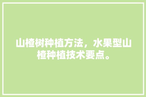 山楂树种植方法，水果型山楂种植技术要点。