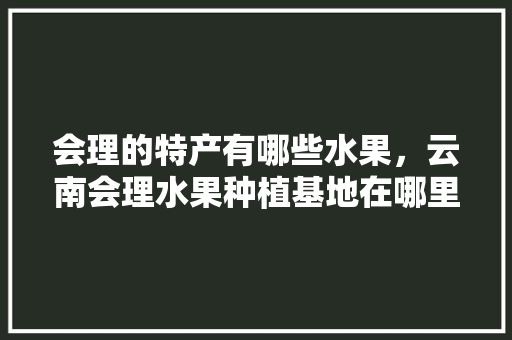 会理的特产有哪些水果，云南会理水果种植基地在哪里。