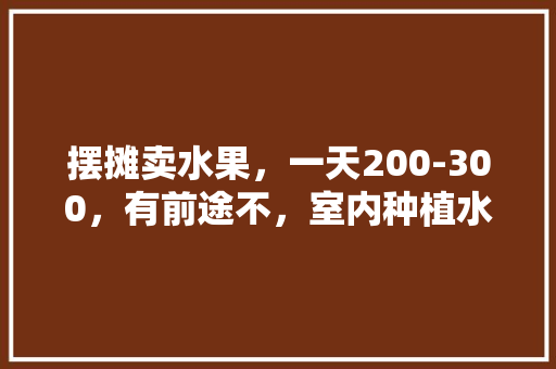 摆摊卖水果，一天200-300，有前途不，室内种植水果赚钱不赚钱吗。