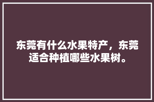 东莞有什么水果特产，东莞适合种植哪些水果树。