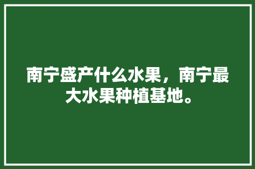 南宁盛产什么水果，南宁最大水果种植基地。