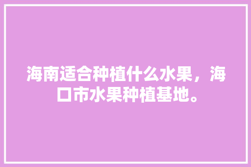 海南适合种植什么水果，海口市水果种植基地。