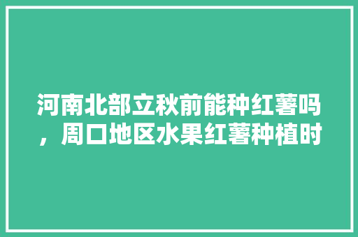 河南北部立秋前能种红薯吗，周口地区水果红薯种植时间。