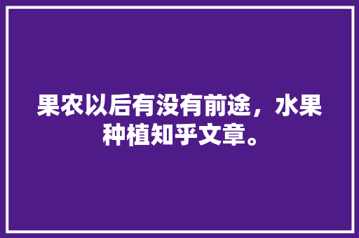 果农以后有没有前途，水果种植知乎文章。 果农以后有没有前途，水果种植知乎文章。 土壤施肥