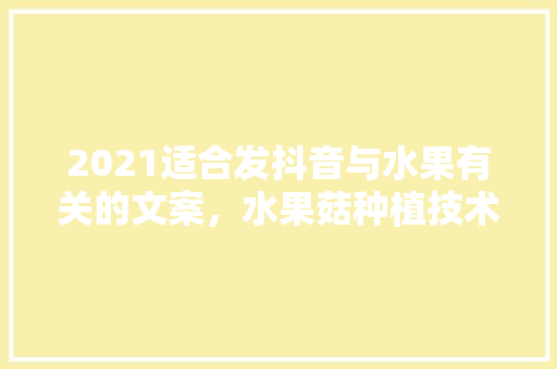 2021适合发抖音与水果有关的文案，水果菇种植技术视频教程。