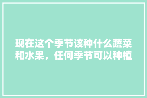 现在这个季节该种什么蔬菜和水果，任何季节可以种植水果吗。