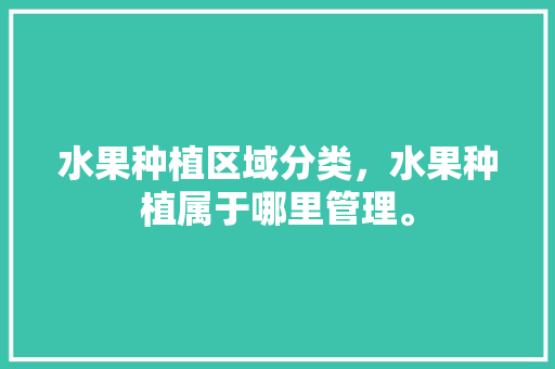 水果种植区域分类，水果种植属于哪里管理。