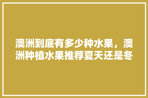 澳洲到底有多少种水果，澳洲种植水果推荐夏天还是冬天。