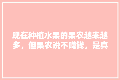 现在种植水果的果农越来越多，但果农说不赚钱，是真的吗，水果种植知乎文章。 现在种植水果的果农越来越多，但果农说不赚钱，是真的吗，水果种植知乎文章。 水果种植