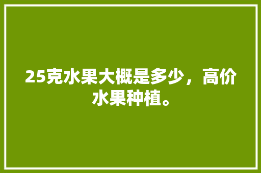 25克水果大概是多少，高价水果种植。