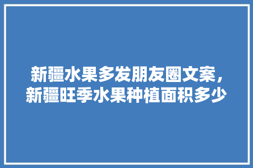 新疆水果多发朋友圈文案，新疆旺季水果种植面积多少。