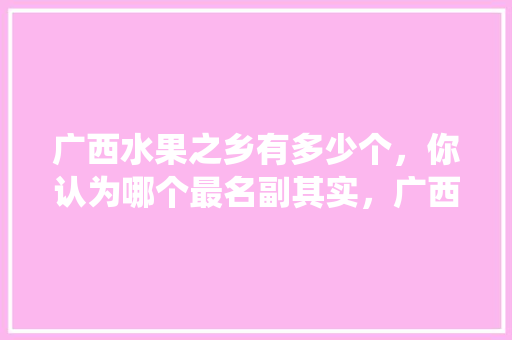 广西水果之乡有多少个，你认为哪个最名副其实，广西水果种植生产数据统计。