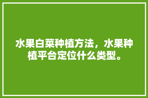 水果白菜种植方法，水果种植平台定位什么类型。