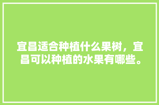 宜昌适合种植什么果树，宜昌可以种植的水果有哪些。 宜昌适合种植什么果树，宜昌可以种植的水果有哪些。 蔬菜种植