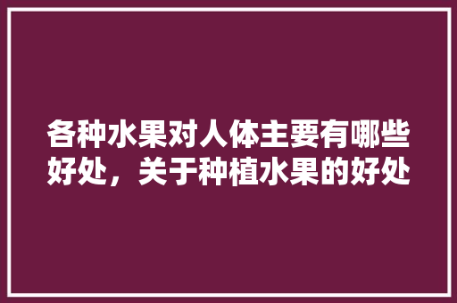 各种水果对人体主要有哪些好处，关于种植水果的好处有哪些。