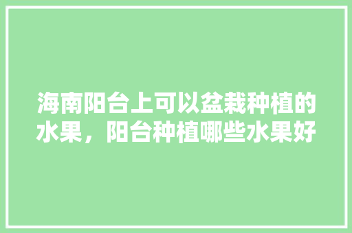 海南阳台上可以盆栽种植的水果，阳台种植哪些水果好。