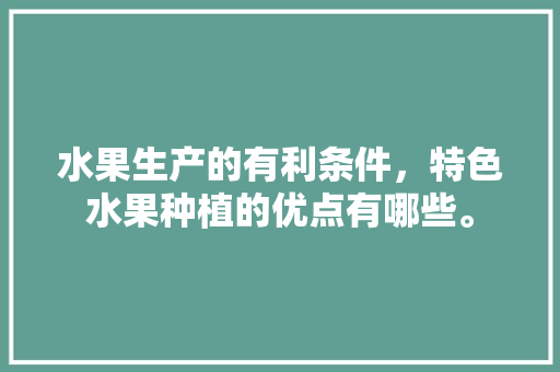 水果生产的有利条件，特色水果种植的优点有哪些。