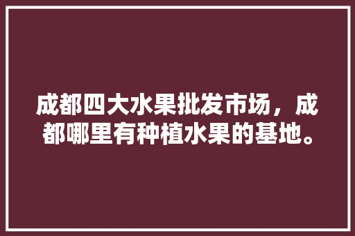 成都四大水果批发市场，成都哪里有种植水果的基地。