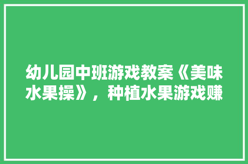 幼儿园中班游戏教案《美味水果操》，种植水果游戏赚钱。